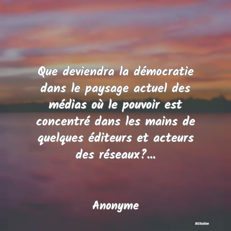 image de citation: Que deviendra la démocratie dans le paysage actuel des médias où le pouvoir est concentré dans les mains de quelques éditeurs et acteurs des réseaux?...