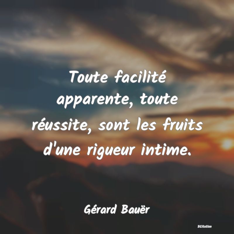 image de citation: Toute facilité apparente, toute réussite, sont les fruits d'une rigueur intime.