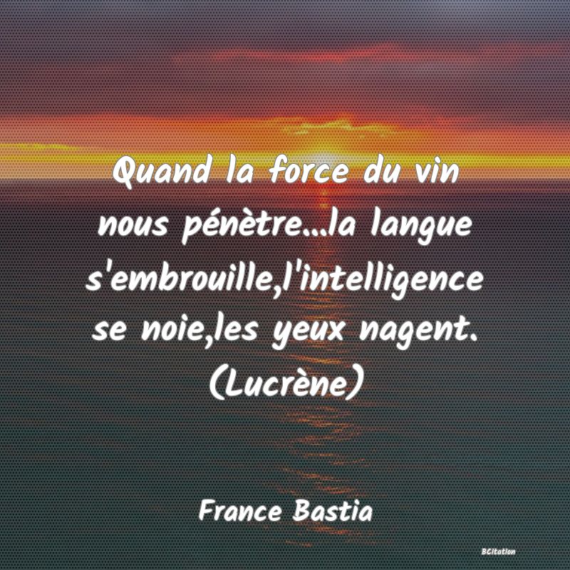 image de citation: Quand la force du vin nous pénètre...la langue s'embrouille,l'intelligence se noie,les yeux nagent. (Lucrène)