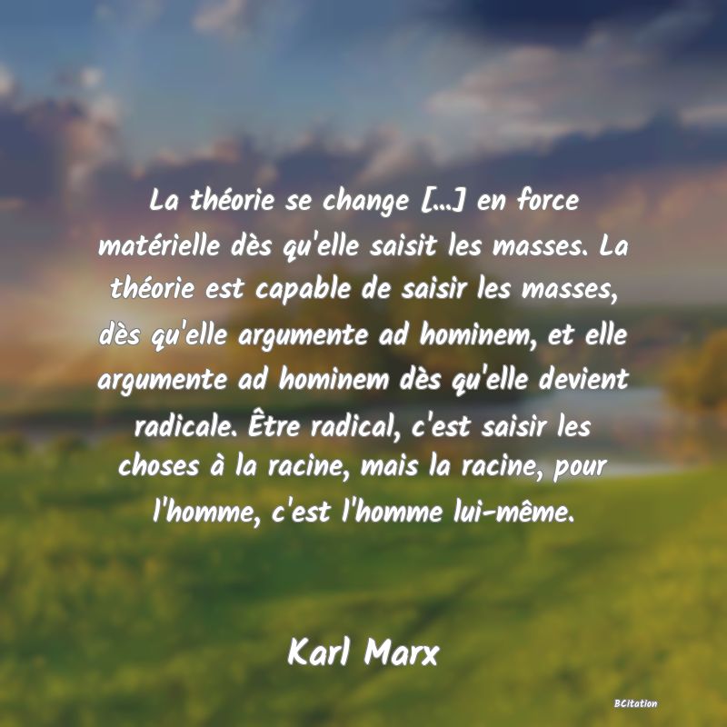 image de citation: La théorie se change [...] en force matérielle dès qu'elle saisit les masses. La théorie est capable de saisir les masses, dès qu'elle argumente ad hominem, et elle argumente ad hominem dès qu'elle devient radicale. Être radical, c'est saisir les choses à la racine, mais la racine, pour l'homme, c'est l'homme lui-même.