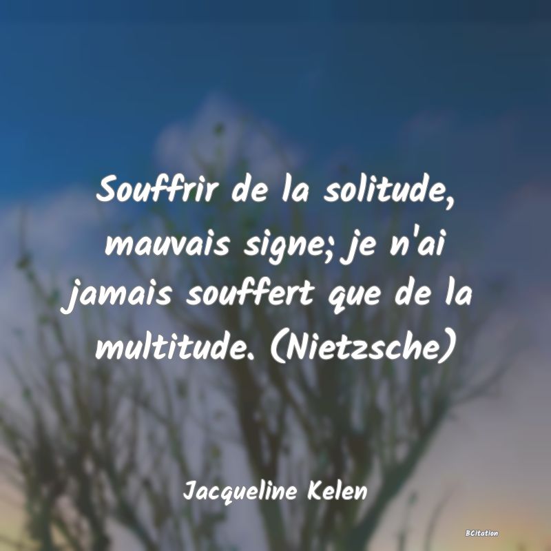 image de citation: Souffrir de la solitude, mauvais signe; je n'ai jamais souffert que de la multitude. (Nietzsche)