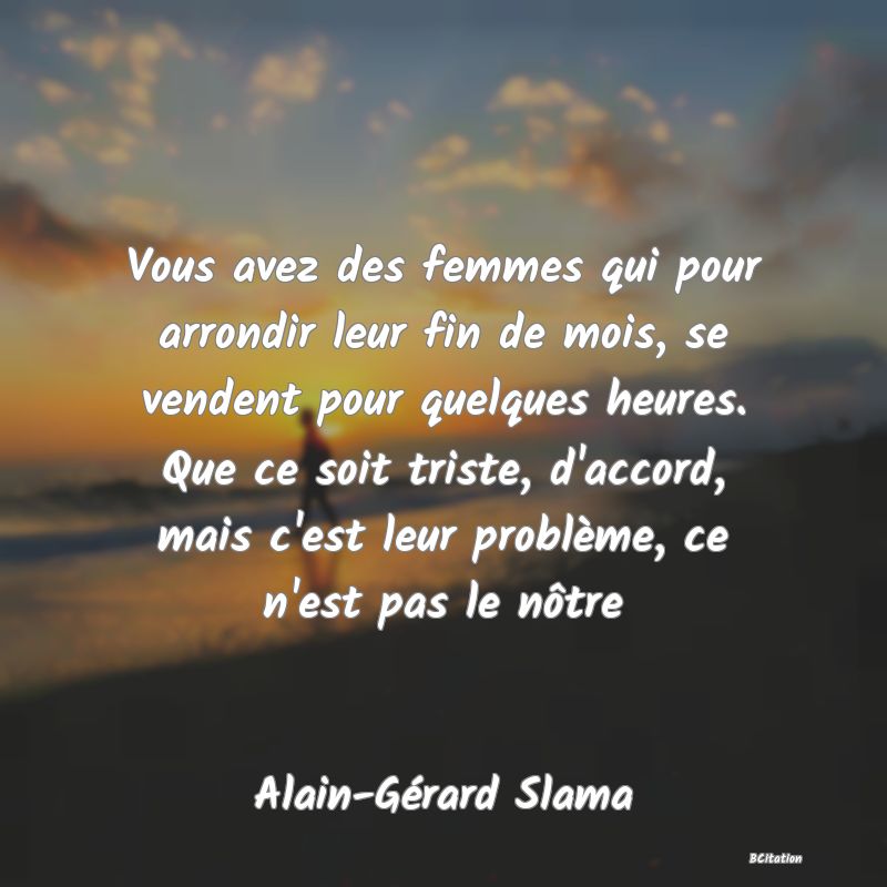 image de citation: Vous avez des femmes qui pour arrondir leur fin de mois, se vendent pour quelques heures. Que ce soit triste, d'accord, mais c'est leur problème, ce n'est pas le nôtre