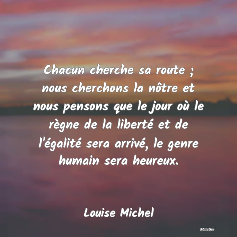 image de citation: Chacun cherche sa route ; nous cherchons la nôtre et nous pensons que le jour où le règne de la liberté et de l'égalité sera arrivé, le genre humain sera heureux.