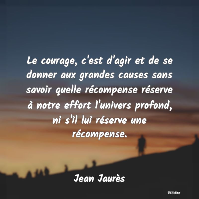 Belle Citation - Le courage, c'est d'agir et de se donner aux grandes causes sans savoir quelle récompense réserve à notre effort l'univers profond, ni s'il lui réserve une récompense. - Jean Jaurès