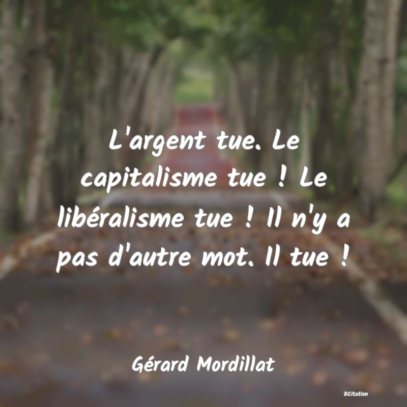 image de citation: L'argent tue. Le capitalisme tue ! Le libéralisme tue ! Il n'y a pas d'autre mot. Il tue !