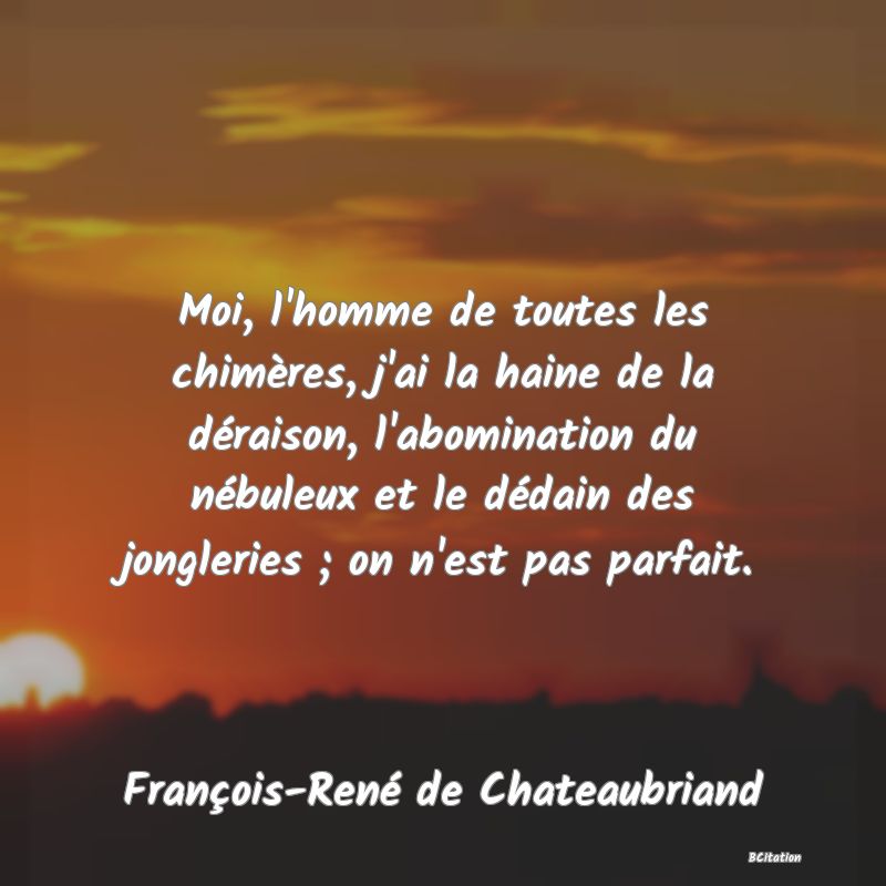 image de citation: Moi, l'homme de toutes les chimères, j'ai la haine de la déraison, l'abomination du nébuleux et le dédain des jongleries ; on n'est pas parfait.