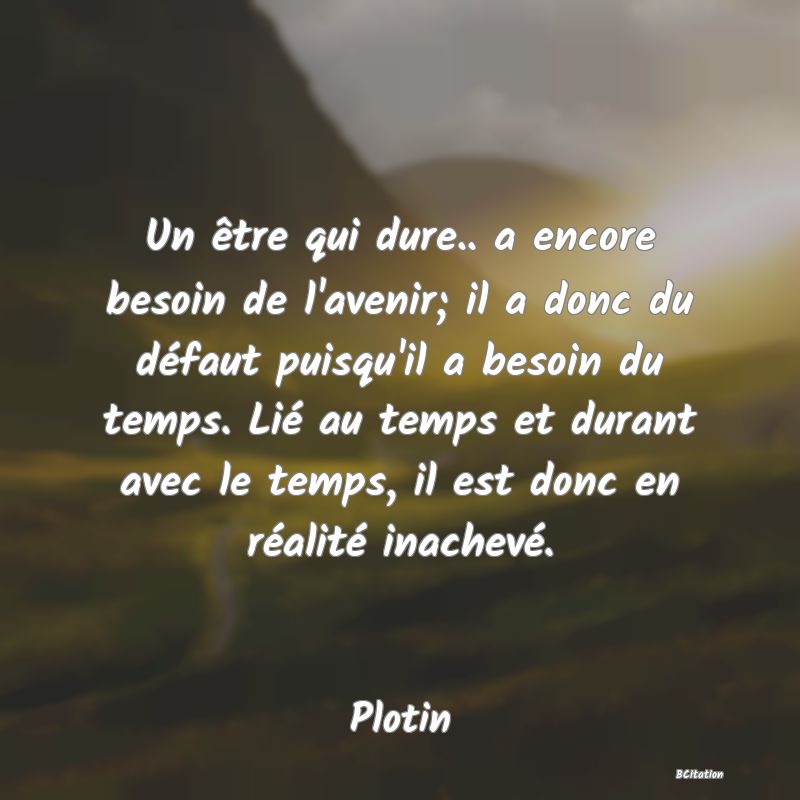 image de citation: Un être qui dure.. a encore besoin de l'avenir; il a donc du défaut puisqu'il a besoin du temps. Lié au temps et durant avec le temps, il est donc en réalité inachevé.