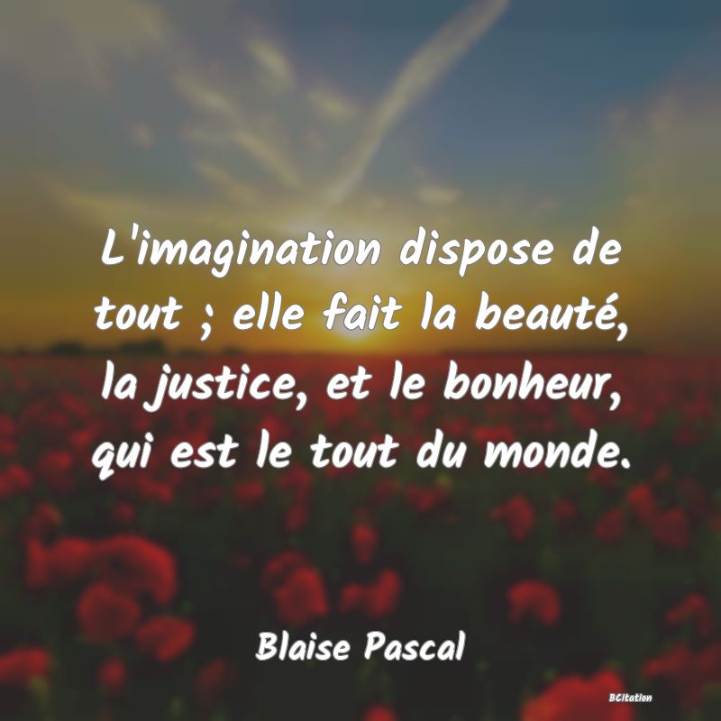 image de citation: L'imagination dispose de tout ; elle fait la beauté, la justice, et le bonheur, qui est le tout du monde.