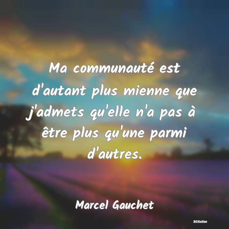 image de citation: Ma communauté est d'autant plus mienne que j'admets qu'elle n'a pas à être plus qu'une parmi d'autres.