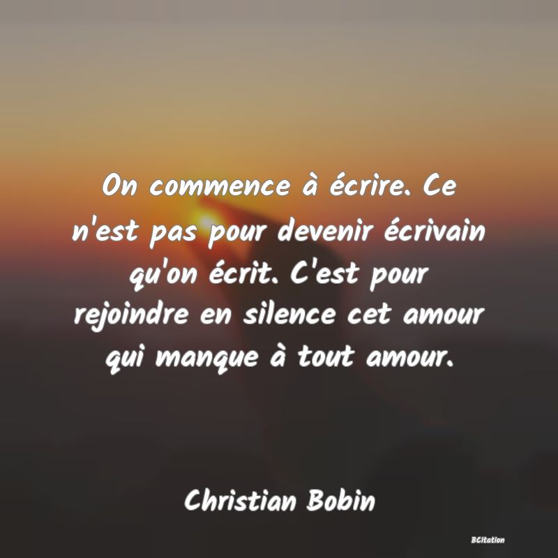 image de citation: On commence à écrire. Ce n'est pas pour devenir écrivain qu'on écrit. C'est pour rejoindre en silence cet amour qui manque à tout amour.