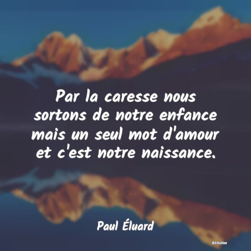Belle Citation - Par la caresse nous sortons de notre enfance mais un seul mot d'amour et c'est notre naissance. - Paul Éluard