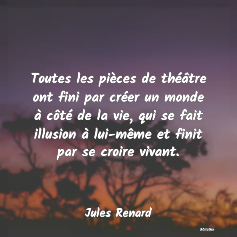 image de citation: Toutes les pièces de théâtre ont fini par créer un monde à côté de la vie, qui se fait illusion à lui-même et finit par se croire vivant.