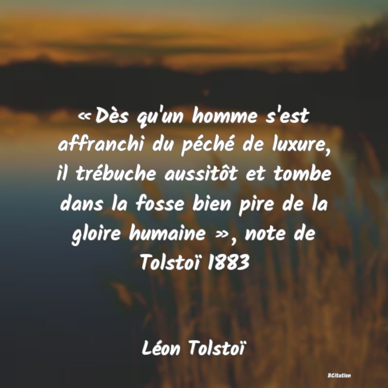 Belle Citation - « Dès qu'un homme s'est affranchi du péché de luxure, il trébuche aussitôt et tombe dans la fosse bien pire de la gloire humaine », note de Tolstoï 1883 - Léon Tolstoï