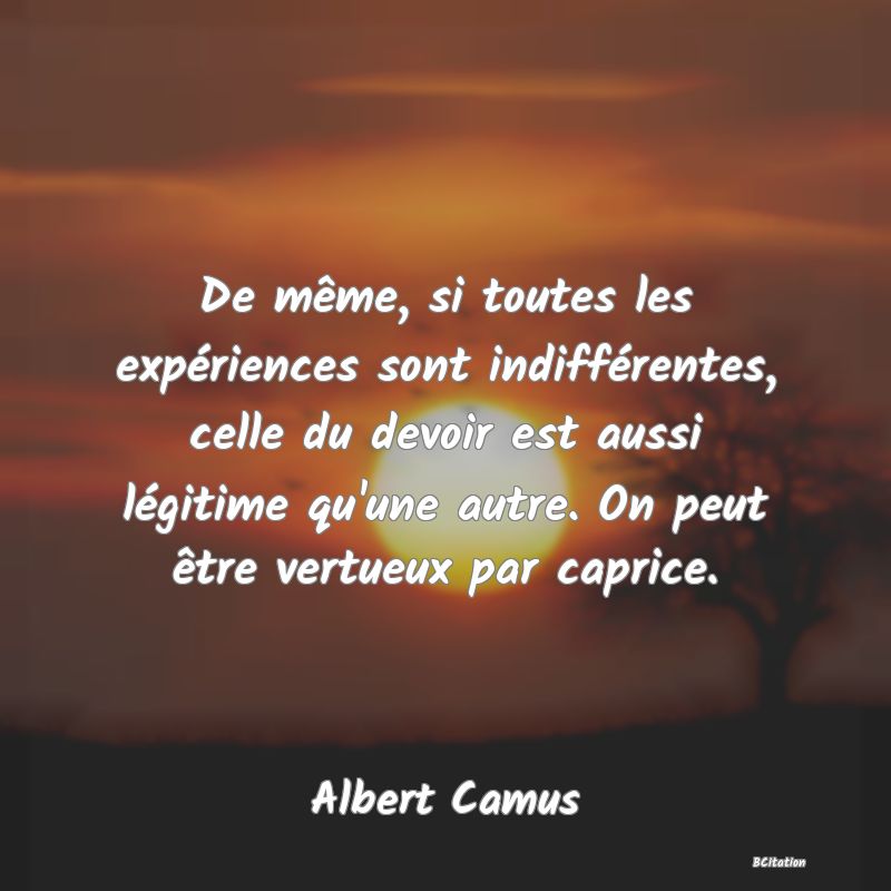 image de citation: De même, si toutes les expériences sont indifférentes, celle du devoir est aussi légitime qu'une autre. On peut être vertueux par caprice.