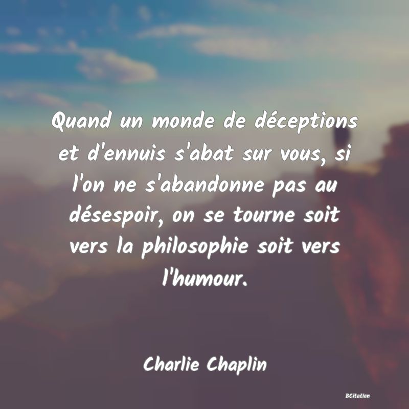 Belle Citation - Quand un monde de déceptions et d'ennuis s'abat sur vous, si l'on ne s'abandonne pas au désespoir, on se tourne soit vers la philosophie soit vers l'humour. - Charlie Chaplin