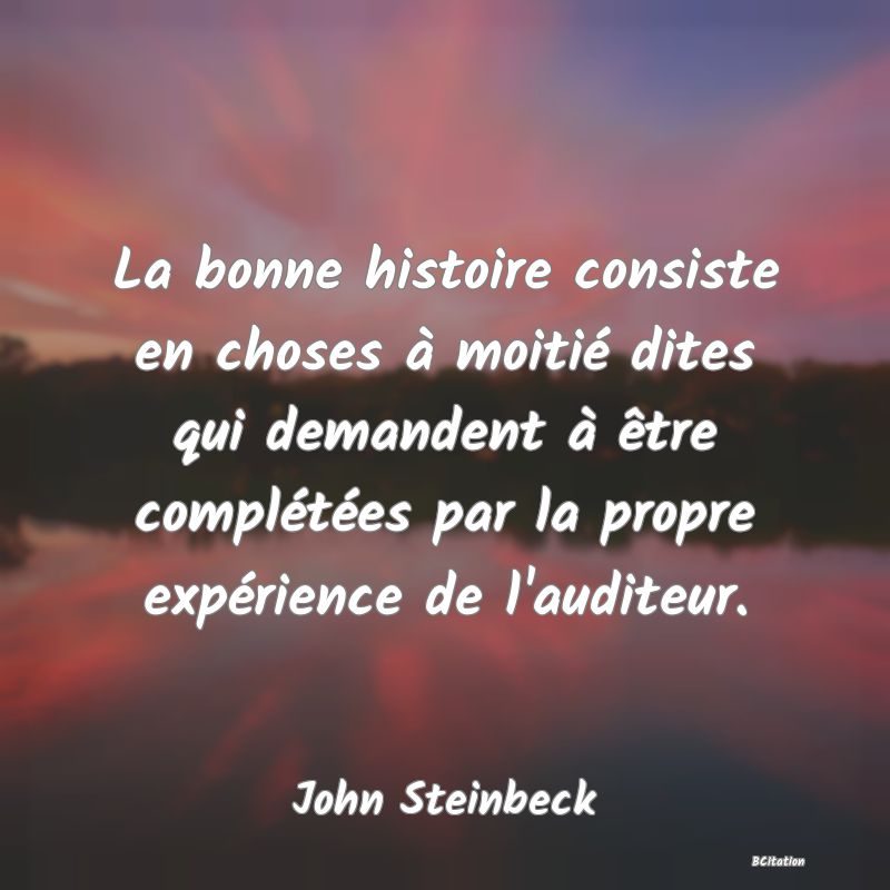 Belle Citation - La bonne histoire consiste en choses à moitié dites qui demandent à être complétées par la propre expérience de l'auditeur. - John Steinbeck