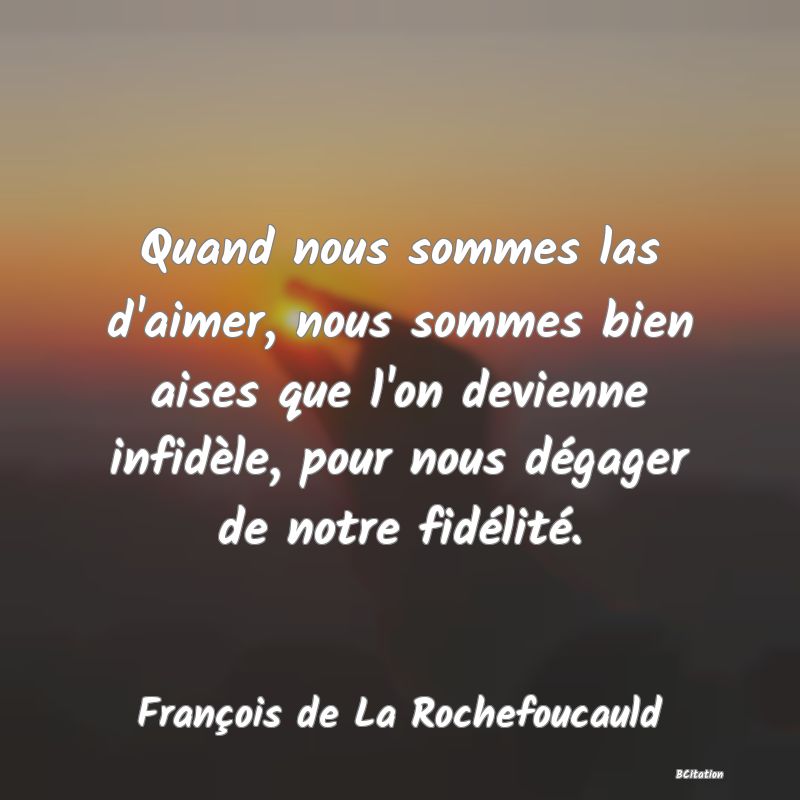 image de citation: Quand nous sommes las d'aimer, nous sommes bien aises que l'on devienne infidèle, pour nous dégager de notre fidélité.