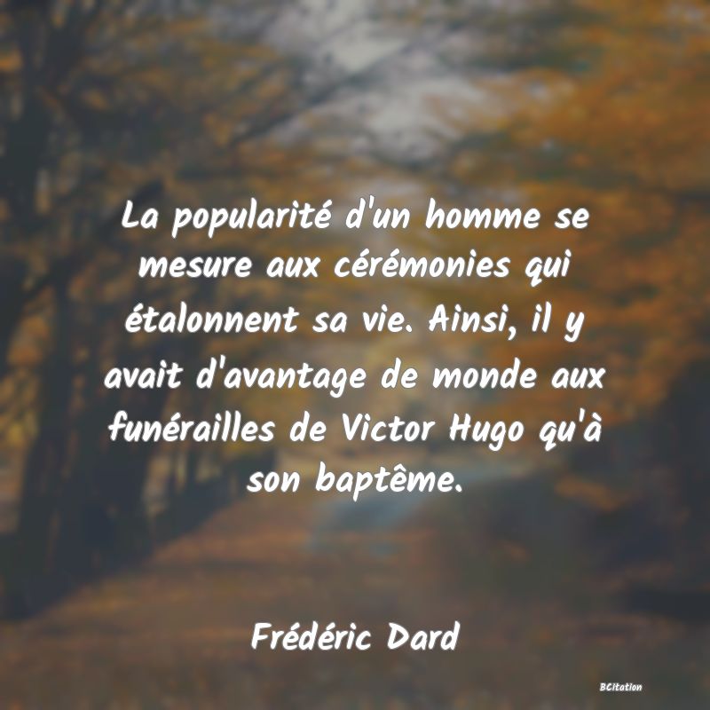 image de citation: La popularité d'un homme se mesure aux cérémonies qui étalonnent sa vie. Ainsi, il y avait d'avantage de monde aux funérailles de Victor Hugo qu'à son baptême.