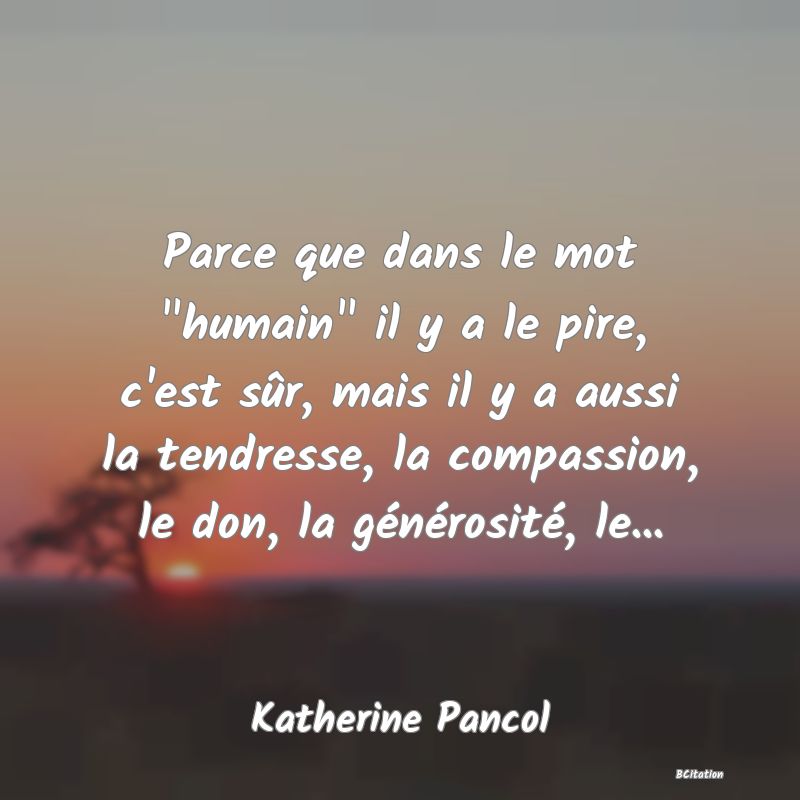 image de citation: Parce que dans le mot  humain  il y a le pire, c'est sûr, mais il y a aussi la tendresse, la compassion, le don, la générosité, le...