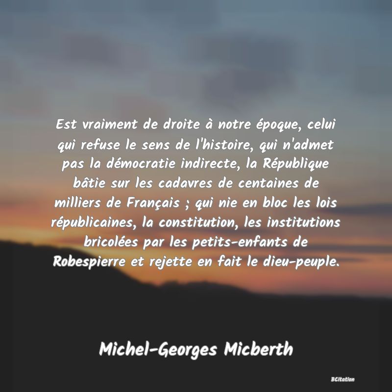 image de citation: Est vraiment de droite à notre époque, celui qui refuse le sens de l'histoire, qui n'admet pas la démocratie indirecte, la République bâtie sur les cadavres de centaines de milliers de Français ; qui nie en bloc les lois républicaines, la constitution, les institutions bricolées par les petits-enfants de Robespierre et rejette en fait le dieu-peuple.