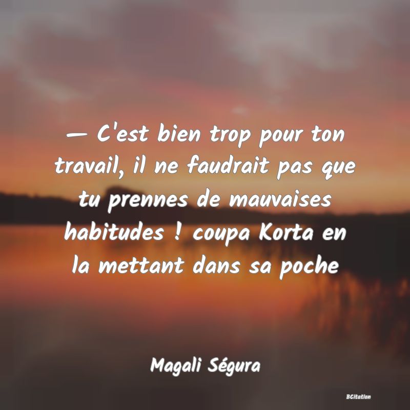 image de citation: — C'est bien trop pour ton travail, il ne faudrait pas que tu prennes de mauvaises habitudes ! coupa Korta en la mettant dans sa poche