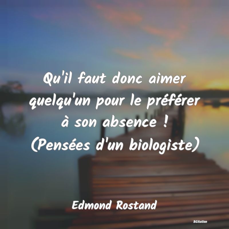 image de citation: Qu'il faut donc aimer quelqu'un pour le préférer à son absence ! (Pensées d'un biologiste)