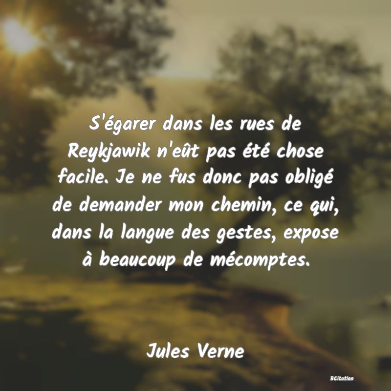 image de citation: S'égarer dans les rues de Reykjawik n'eût pas été chose facile. Je ne fus donc pas obligé de demander mon chemin, ce qui, dans la langue des gestes, expose à beaucoup de mécomptes.