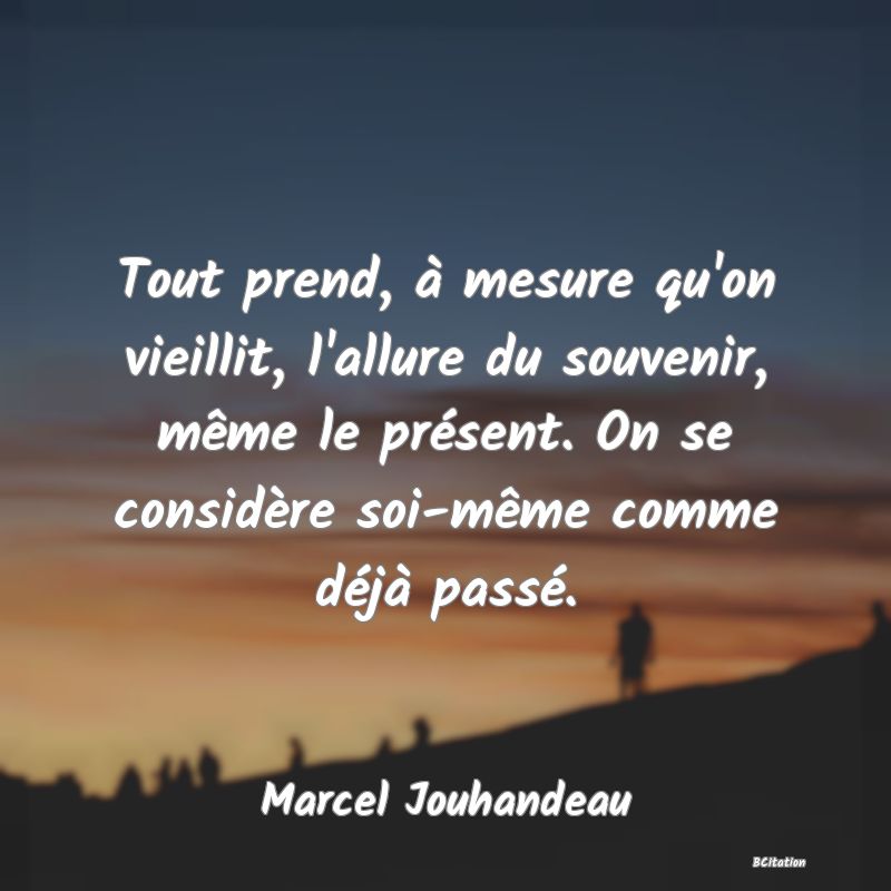 image de citation: Tout prend, à mesure qu'on vieillit, l'allure du souvenir, même le présent. On se considère soi-même comme déjà passé.