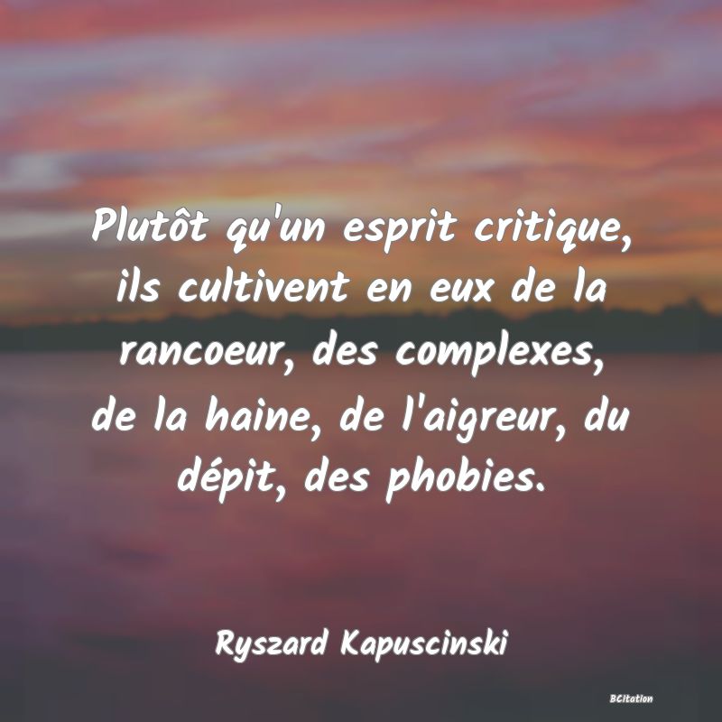 image de citation: Plutôt qu'un esprit critique, ils cultivent en eux de la rancoeur, des complexes, de la haine, de l'aigreur, du dépit, des phobies.