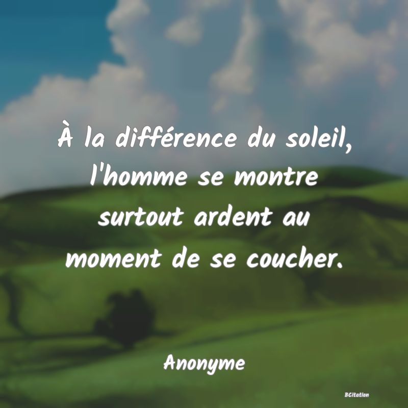Belle Citation - À la différence du soleil, l'homme se montre surtout ardent au moment de se coucher. - Anonyme