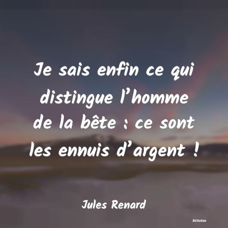 image de citation: Je sais enfin ce qui distingue l’homme de la bête : ce sont les ennuis d’argent !