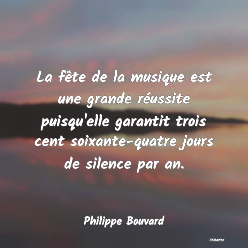 image de citation: La fête de la musique est une grande réussite puisqu'elle garantit trois cent soixante-quatre jours de silence par an.