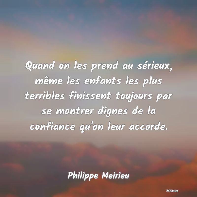 image de citation: Quand on les prend au sérieux, même les enfants les plus terribles finissent toujours par se montrer dignes de la confiance qu'on leur accorde.