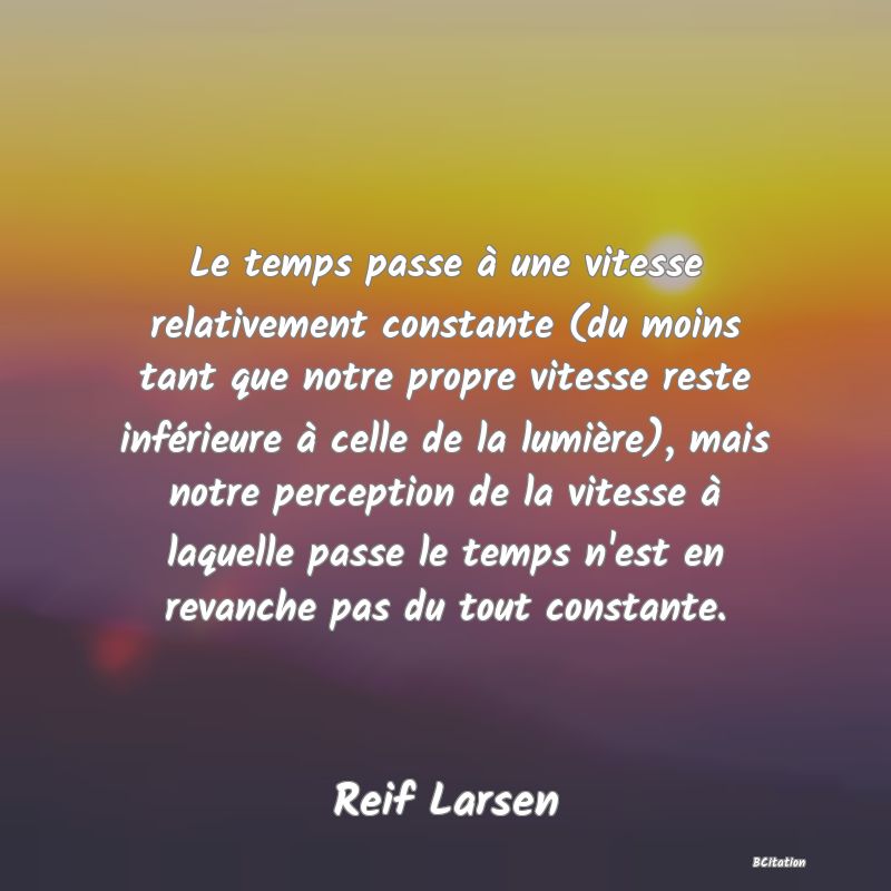 image de citation: Le temps passe à une vitesse relativement constante (du moins tant que notre propre vitesse reste inférieure à celle de la lumière), mais notre perception de la vitesse à laquelle passe le temps n'est en revanche pas du tout constante.