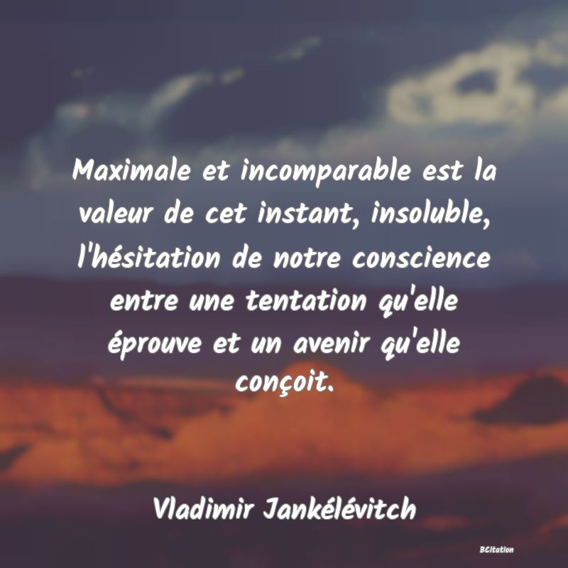 image de citation: Maximale et incomparable est la valeur de cet instant, insoluble, l'hésitation de notre conscience entre une tentation qu'elle éprouve et un avenir qu'elle conçoit.