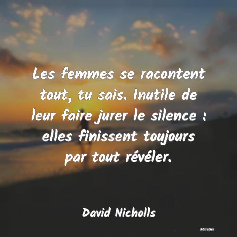 image de citation: Les femmes se racontent tout, tu sais. Inutile de leur faire jurer le silence : elles finissent toujours par tout révéler.