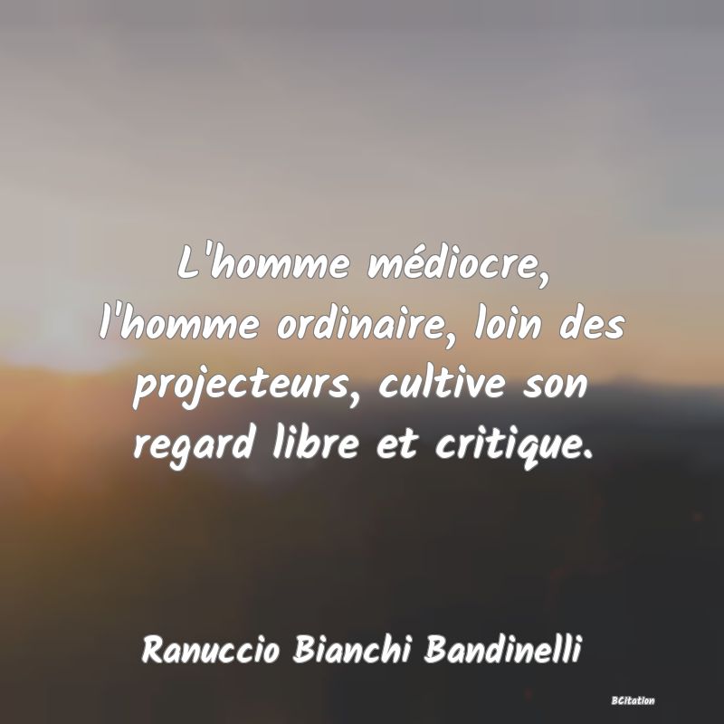 image de citation: L'homme médiocre, l'homme ordinaire, loin des projecteurs, cultive son regard libre et critique.