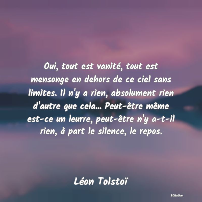 image de citation: Oui, tout est vanité, tout est mensonge en dehors de ce ciel sans limites. Il n'y a rien, absolument rien d'autre que cela... Peut-être même est-ce un leurre, peut-être n'y a-t-il rien, à part le silence, le repos.