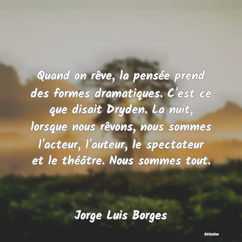 image de citation: Quand on rêve, la pensée prend des formes dramatiques. C'est ce que disait Dryden. La nuit, lorsque nous rêvons, nous sommes l'acteur, l'auteur, le spectateur et le théâtre. Nous sommes tout.