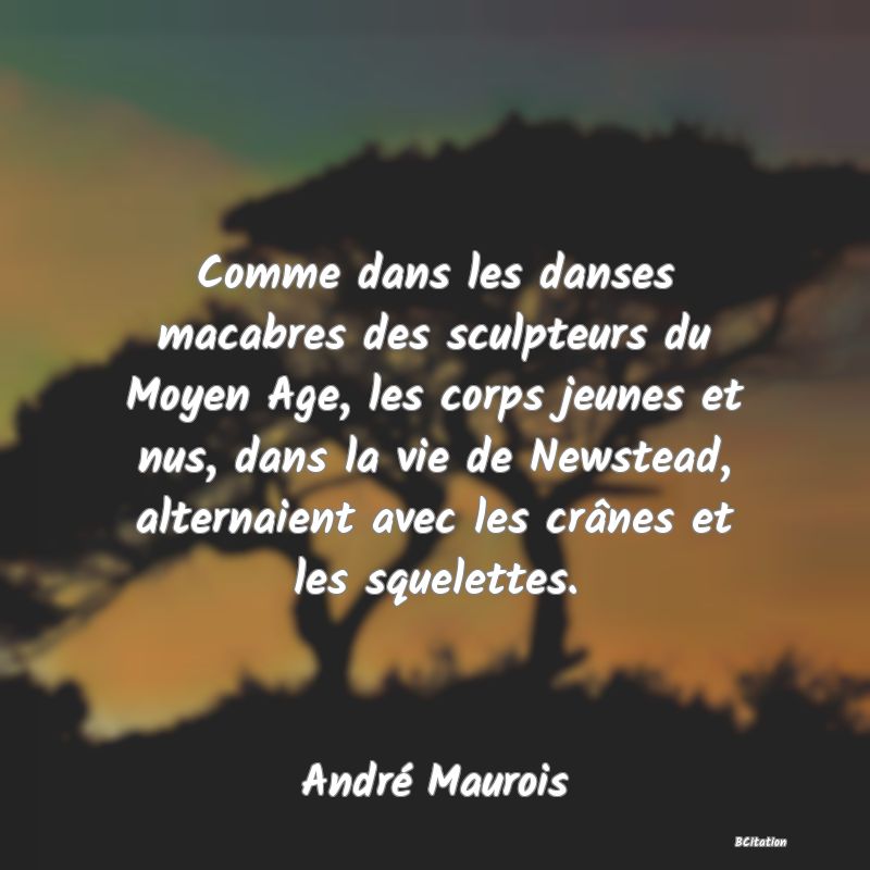 image de citation: Comme dans les danses macabres des sculpteurs du Moyen Age, les corps jeunes et nus, dans la vie de Newstead, alternaient avec les crânes et les squelettes.