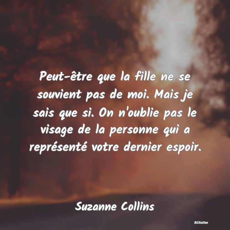 image de citation: Peut-être que la fille ne se souvient pas de moi. Mais je sais que si. On n'oublie pas le visage de la personne qui a représenté votre dernier espoir.