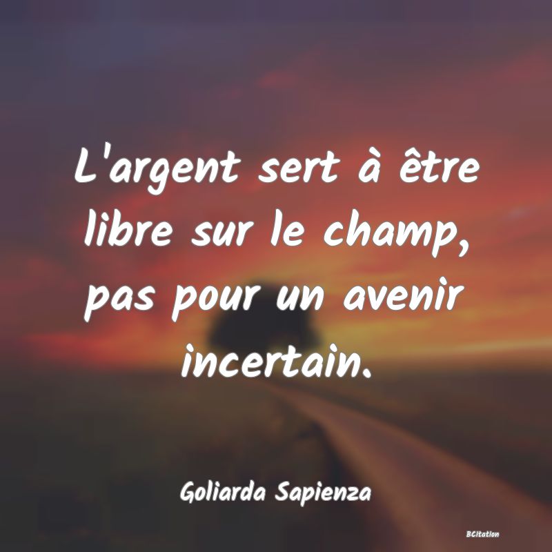 image de citation: L'argent sert à être libre sur le champ, pas pour un avenir incertain.