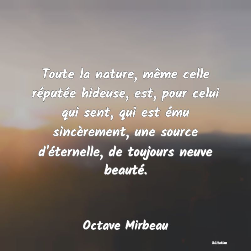 image de citation: Toute la nature, même celle réputée hideuse, est, pour celui qui sent, qui est ému sincèrement, une source d'éternelle, de toujours neuve beauté.