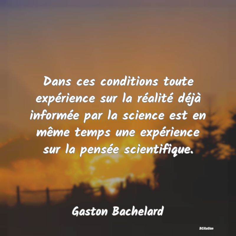 Belle Citation - Dans ces conditions toute expérience sur la réalité déjà informée par la science est en même temps une expérience sur la pensée scientifique. - Gaston Bachelard