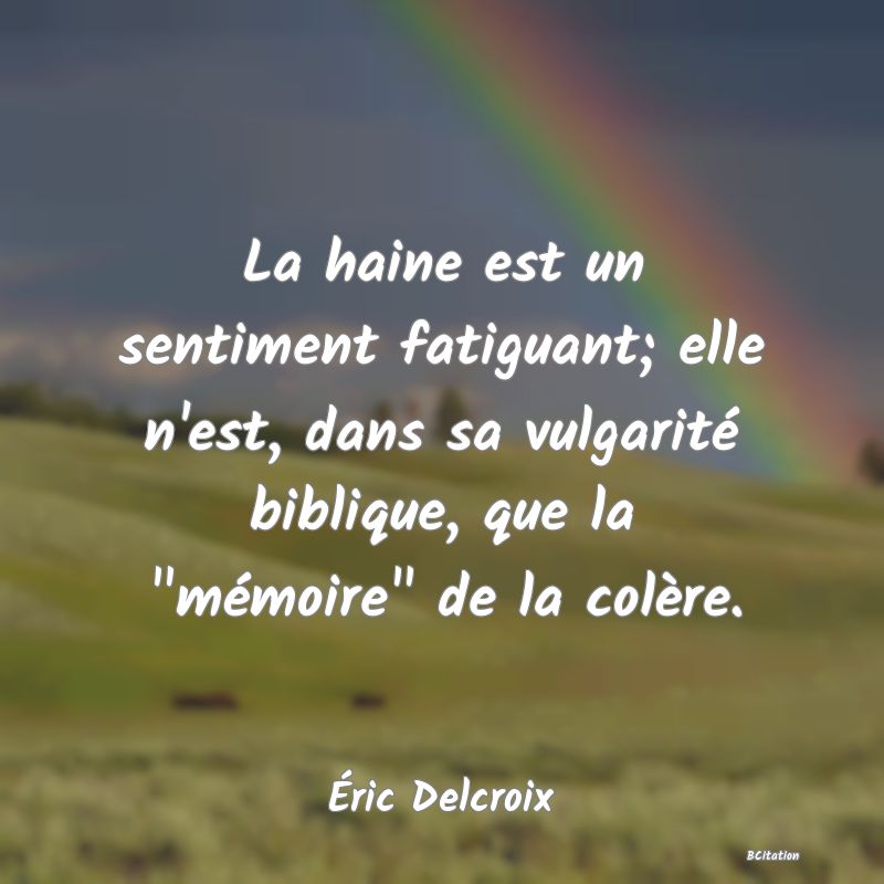 image de citation: La haine est un sentiment fatiguant; elle n'est, dans sa vulgarité biblique, que la  mémoire  de la colère.