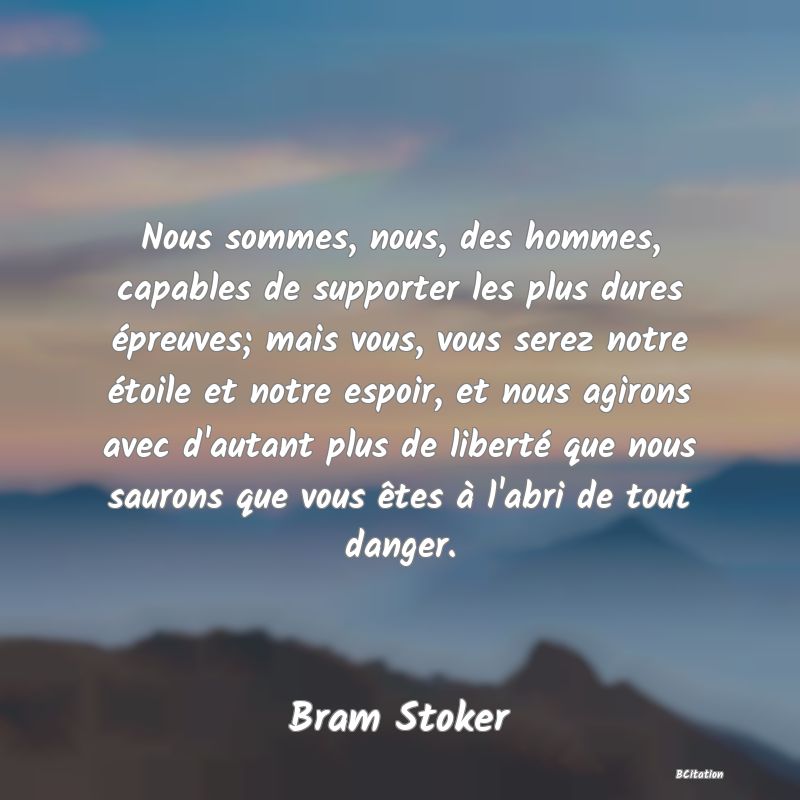 image de citation: Nous sommes, nous, des hommes, capables de supporter les plus dures épreuves; mais vous, vous serez notre étoile et notre espoir, et nous agirons avec d'autant plus de liberté que nous saurons que vous êtes à l'abri de tout danger.