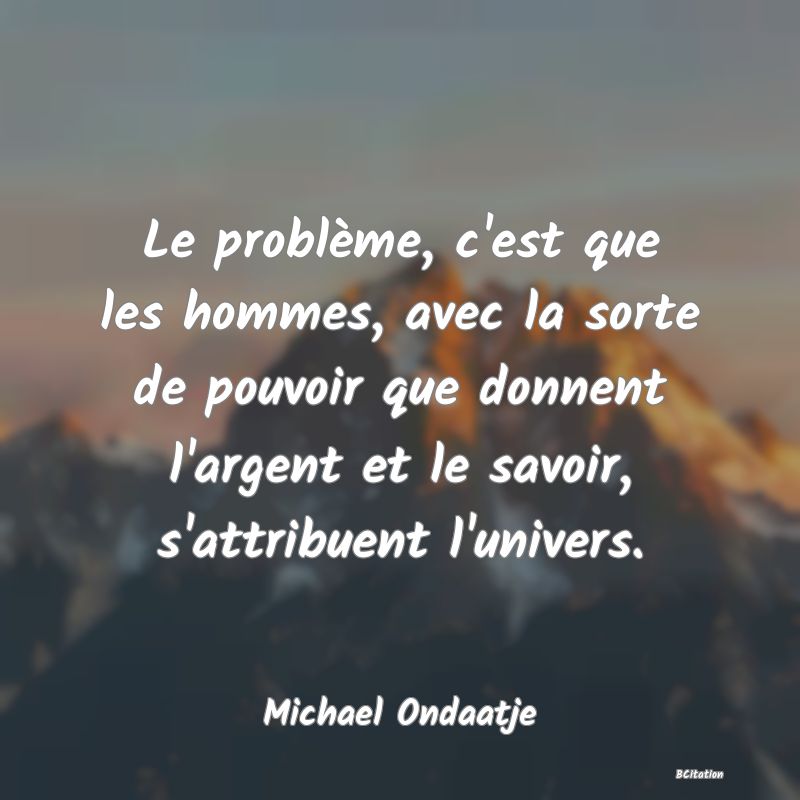 image de citation: Le problème, c'est que les hommes, avec la sorte de pouvoir que donnent l'argent et le savoir, s'attribuent l'univers.