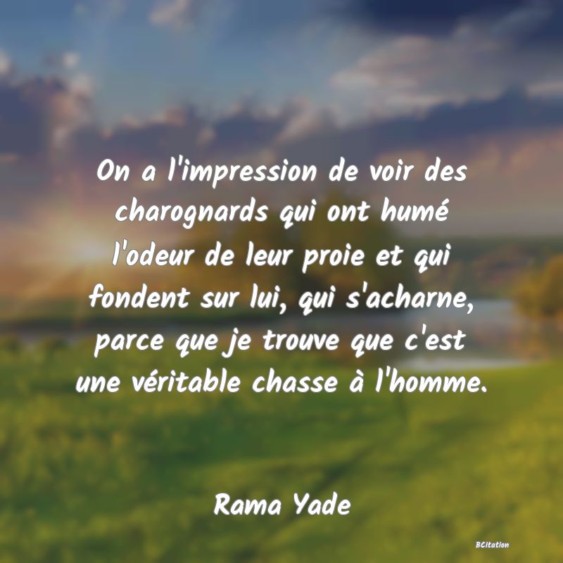 image de citation: On a l'impression de voir des charognards qui ont humé l'odeur de leur proie et qui fondent sur lui, qui s'acharne, parce que je trouve que c'est une véritable chasse à l'homme.