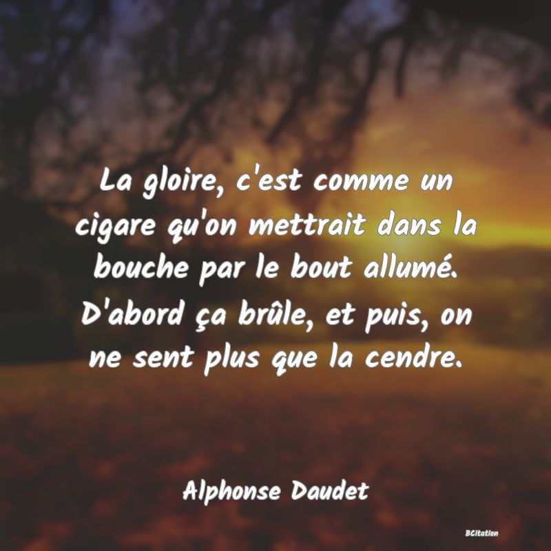 image de citation: La gloire, c'est comme un cigare qu'on mettrait dans la bouche par le bout allumé. D'abord ça brûle, et puis, on ne sent plus que la cendre.