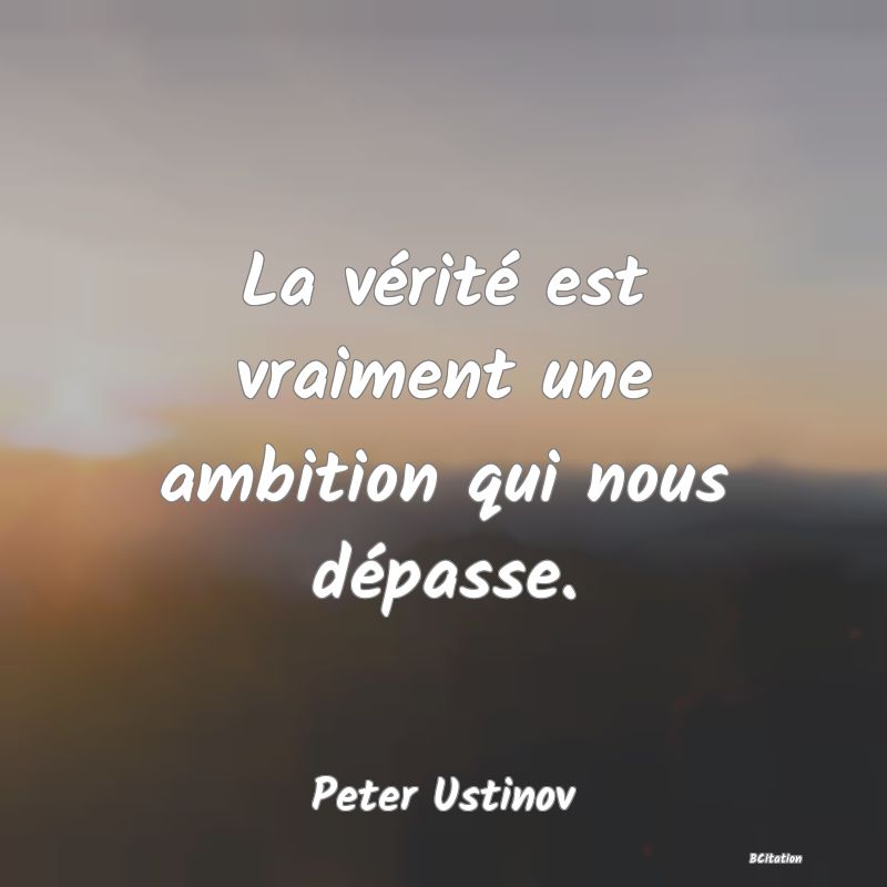 Belle Citation - La vérité est vraiment une ambition qui nous dépasse. - Peter Ustinov